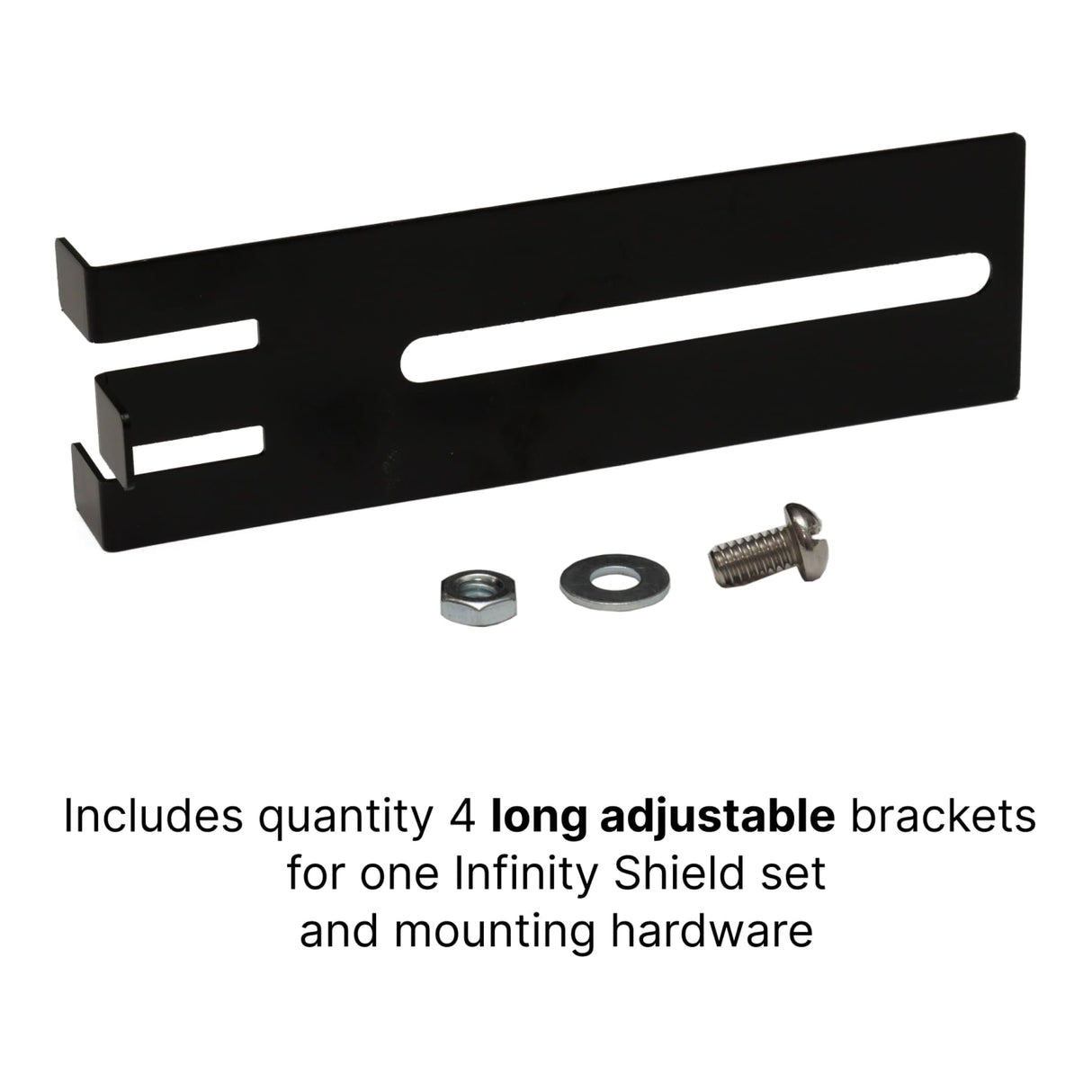 The Infinity Shield Brackets by The Infinity Shield include 4 long adjustable black brackets plus mounting hardware (nut, washer, screw) for one Infinity Shield set and garage door sensor installation.